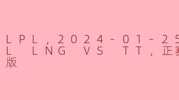 2024年1月25日LPL LNG对阵TT正赛高清版